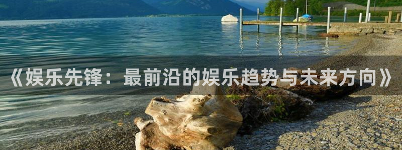 蓝狮在线注册地址：《娱乐先锋：最前沿的娱乐趋势与未来方向》